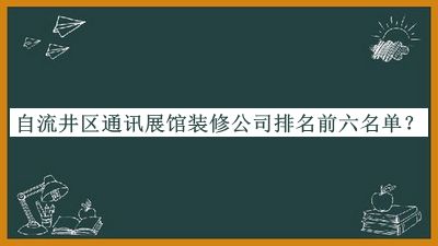 自流井區(qū)通訊展館裝修公司排名前六名單推出，值得一看