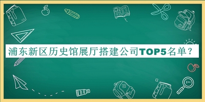 浦東新區(qū)歷史館展廳搭建公司TOP5名單揭曉，值得一看