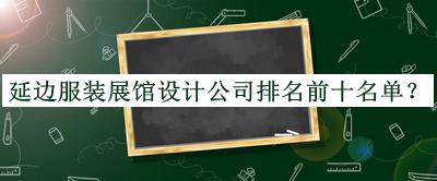 延邊服裝展館設(shè)計(jì)公司排名前十名單推出，良心推薦