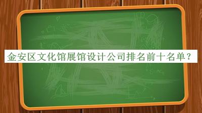 金安區(qū)文化館展館設(shè)計(jì)公司排名前十名單揭曉，閱后既刪