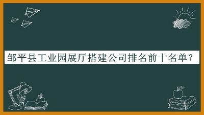 鄒平縣工業(yè)園展廳搭建公司排名前十名單宣布，良心推薦