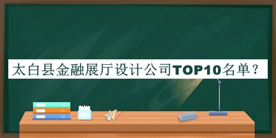 太白縣金融展廳設(shè)計公司TOP10名單宣布，網(wǎng)友推薦