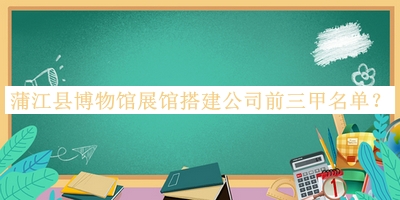 蒲江縣博物館展館搭建公司前三甲名單公開，網(wǎng)友推薦