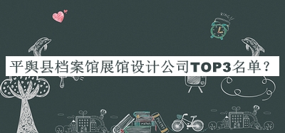 平輿縣檔案館展館設(shè)計(jì)公司TOP3名單推出，網(wǎng)友推薦