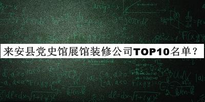 來(lái)安縣黨史館展館裝修公司TOP10名單推出，趕快收藏