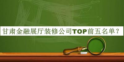 甘肅金融展廳裝修公司TOP前五名單發(fā)布，網(wǎng)友推薦