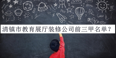 清鎮(zhèn)市教育展廳裝修公司前三甲名單揭曉，閱后既刪