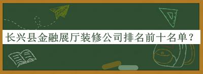 長興縣金融展廳裝修公司排名前十名單公開，良心推薦