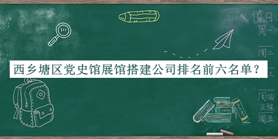 西鄉(xiāng)塘區(qū)黨史館展館搭建公司排名前六名單發(fā)布，趕快收藏