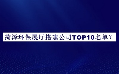 菏澤環(huán)保展廳搭建公司TOP10名單公布，網(wǎng)友推薦
