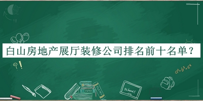 白山房地產(chǎn)展廳裝修公司排名前十名單宣布，閱后既刪