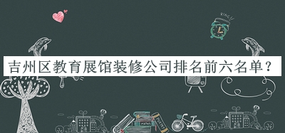吉州區(qū)教育展館裝修公司排名前六名單宣布，趕快收藏