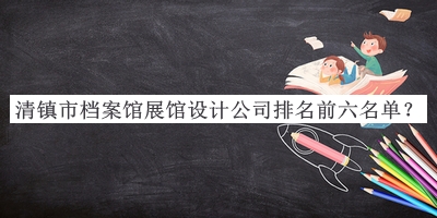 清鎮(zhèn)市檔案館展館設(shè)計(jì)公司排名前六名單發(fā)布，趕快收藏