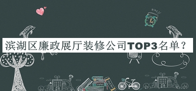 濱湖區(qū)廉政展廳裝修公司TOP3名單發(fā)布，良心推薦