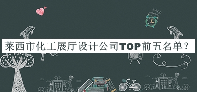 萊西市化工展廳設(shè)計(jì)公司TOP前五名單發(fā)布，閱后既刪