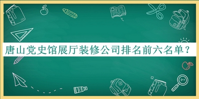 唐山黨史館展廳裝修公司排名前六名單公布，閱后既刪