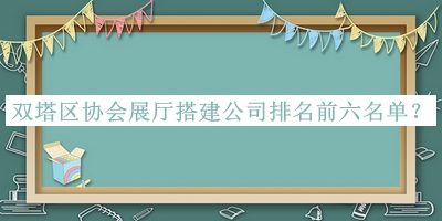 雙塔區(qū)協(xié)會(huì)展廳搭建公司排名前六名單推出，網(wǎng)友推薦