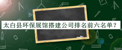太白縣環(huán)保展館搭建公司排名前六名單公開，閱后既刪