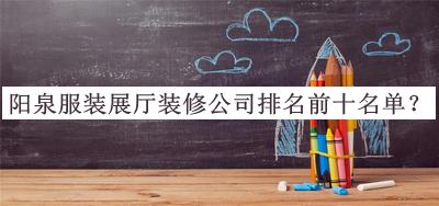陽泉服裝展廳裝修公司排名前十名單公布，閱后既刪