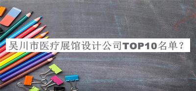 吳川市醫(yī)療展館設(shè)計(jì)公司TOP10名單揭曉，良心推薦