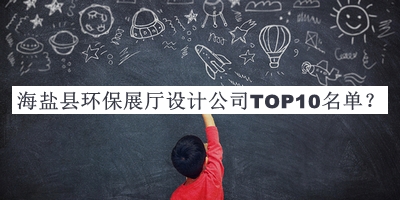 海鹽縣環(huán)保展廳設(shè)計(jì)公司TOP10名單公開(kāi)，趕快收藏