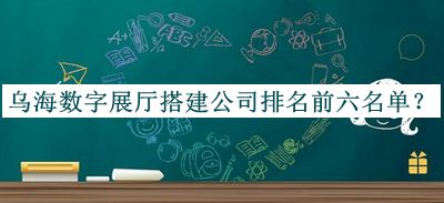 烏海數(shù)字展廳搭建公司排名前六名單公布，網(wǎng)友推薦