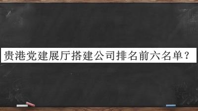 貴港黨建展廳搭建公司排名前六名單揭曉，網(wǎng)友推薦