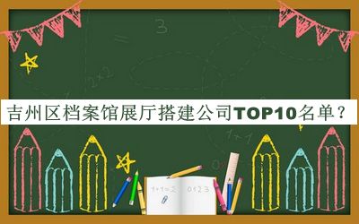 吉州區(qū)檔案館展廳搭建公司TOP10名單揭曉，值得一看