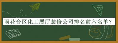 雨花臺區(qū)化工展廳裝修公司排名前六名單公布，網(wǎng)友推薦
