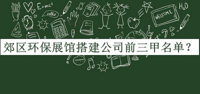 郊區(qū)環(huán)保展館搭建公司前三甲名單推出，良心推薦