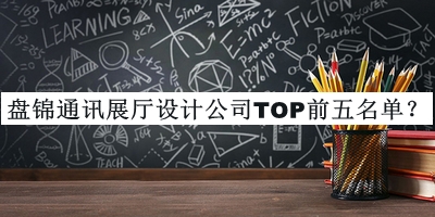 盤錦通訊展廳設(shè)計公司TOP前五名單發(fā)布，良心推薦