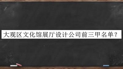 大觀區(qū)文化館展廳設(shè)計公司前三甲名單發(fā)布，良心推薦