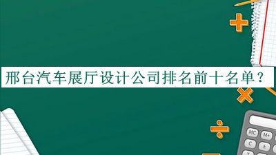 邢臺(tái)汽車展廳設(shè)計(jì)公司排名前十名單揭曉，值得一看