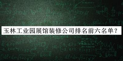 玉林工業(yè)園展館裝修公司排名前六名單公布，趕快收藏