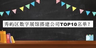 秀嶼區(qū)數(shù)字展館搭建公司TOP10名單發(fā)布，值得一看