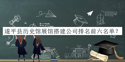 遂平縣歷史館展館搭建公司排名前六名單揭曉，網(wǎng)友推薦