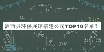 瀘西縣環(huán)保展館搭建公司TOP10名單推出，網(wǎng)友推薦
