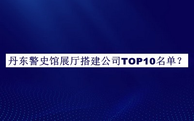 丹東警史館展廳搭建公司TOP10名單揭曉，良心推薦
