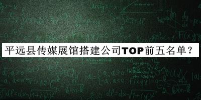 平遠(yuǎn)縣傳媒展館搭建公司TOP前五名單推出，良心推薦
