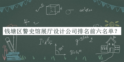 錢塘區(qū)警史館展廳設(shè)計(jì)公司排名前六名單揭曉，趕快收藏