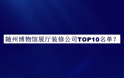 隨州博物館展廳裝修公司TOP10名單揭曉，值得一看