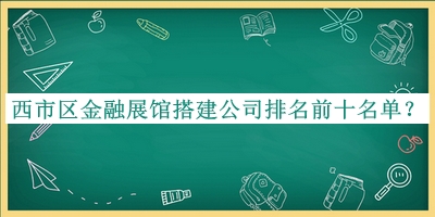 西市區(qū)金融展館搭建公司排名前十名單發(fā)布，趕快收藏