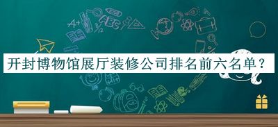 開封博物館展廳裝修公司排名前六名單發(fā)布，良心推薦