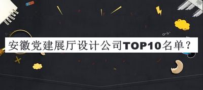 安徽黨建展廳設(shè)計公司TOP10名單公布，值得一看