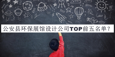 公安縣環(huán)保展館設計公司TOP前五名單公布，值得一看
