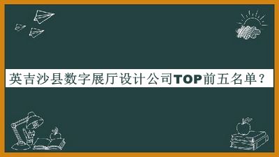 英吉沙縣數字展廳設計公司TOP前五名單推出，良心推薦