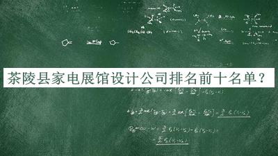 茶陵縣家電展館設(shè)計公司排名前十名單發(fā)布，網(wǎng)友推薦