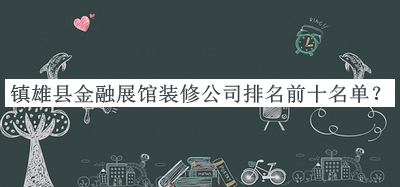 鎮(zhèn)雄縣金融展館裝修公司排名前十名單公布，網(wǎng)友推薦