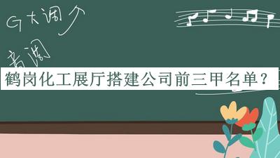 鶴崗化工展廳搭建公司前三甲名單揭曉，值得一看