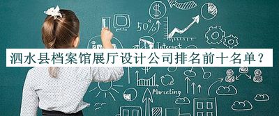 泗水縣檔案館展廳設(shè)計(jì)公司排名前十名單揭曉，網(wǎng)友推薦